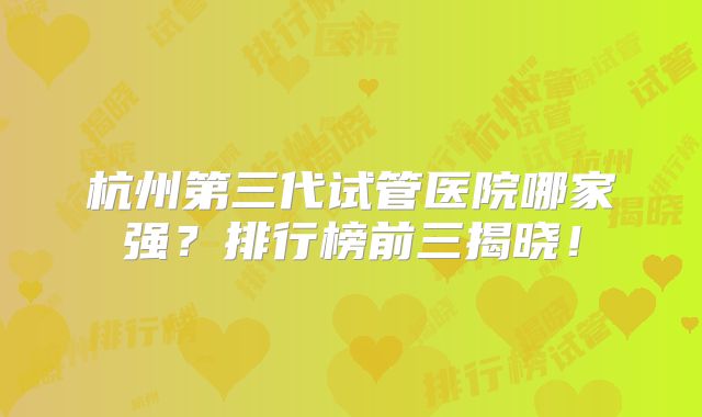 杭州第三代试管医院哪家强？排行榜前三揭晓！