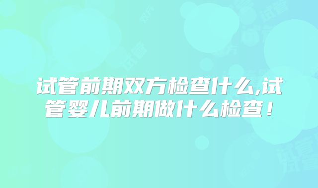 试管前期双方检查什么,试管婴儿前期做什么检查！