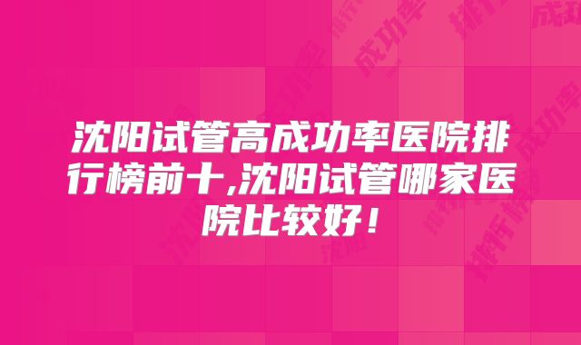 沈阳试管高成功率医院排行榜前十,沈阳试管哪家医院比较好!