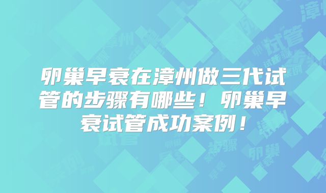 卵巢早衰在漳州做三代试管的步骤有哪些!卵巢早衰试管成功案例!
