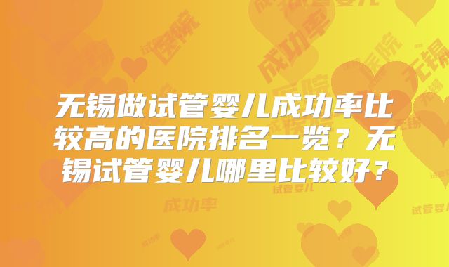 无锡做试管婴儿成功率比较高的医院排名一览？无锡试管婴儿哪里比较好？