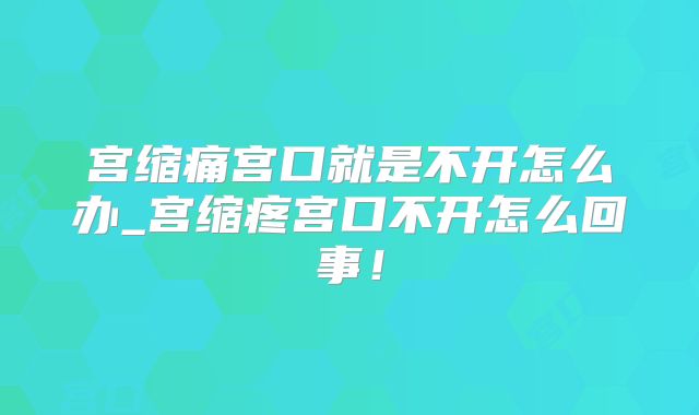 宫缩痛宫口就是不开怎么办_宫缩疼宫口不开怎么回事!