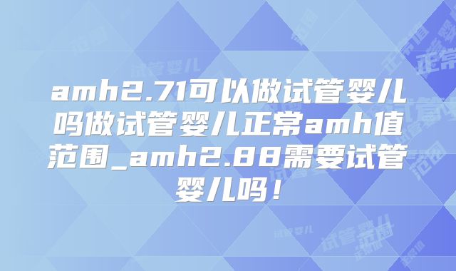 amh2.71可以做试管婴儿吗做试管婴儿正常amh值范围_amh2.88需要试管婴儿吗！