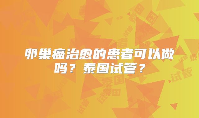卵巢癌治愈的患者可以做吗？泰国试管？
