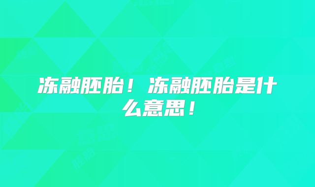 冻融胚胎！冻融胚胎是什么意思！