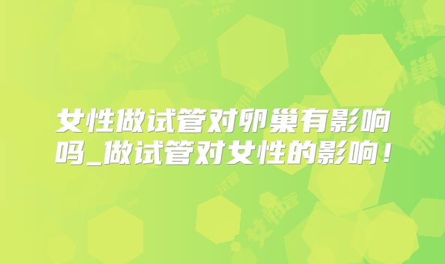 女性做试管对卵巢有影响吗_做试管对女性的影响！