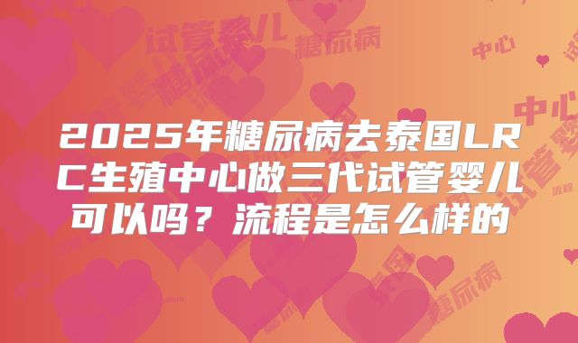2025年糖尿病去泰国LRC生殖中心做三代试管婴儿可以吗?流程是怎么样的