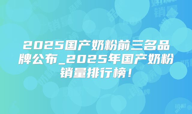 2025国产奶粉前三名品牌公布_2025年国产奶粉销量排行榜！