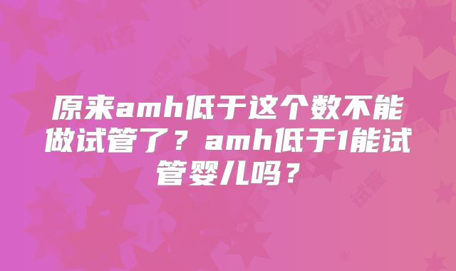 原来amh低于这个数不能做试管了？amh低于1能试管婴儿吗？