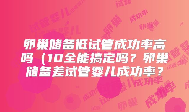 卵巢储备低试管成功率高吗(10全能搞定吗?卵巢储备差试管婴儿成功率?