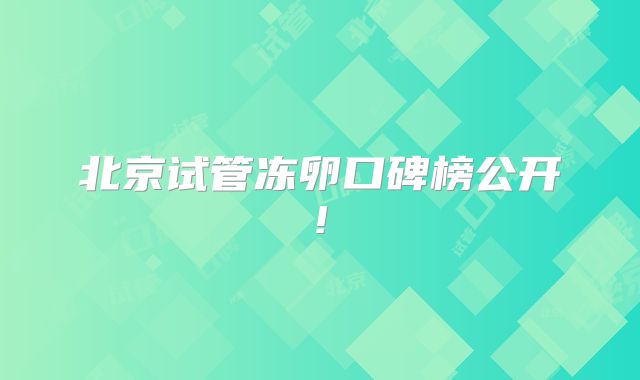 北京试管冻卵口碑榜公开!
