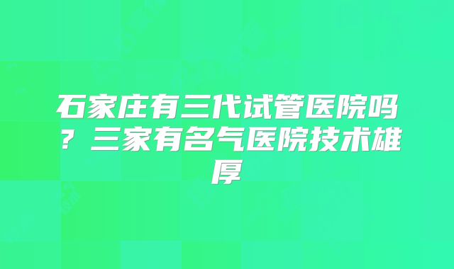 石家庄有三代试管医院吗？三家有名气医院技术雄厚