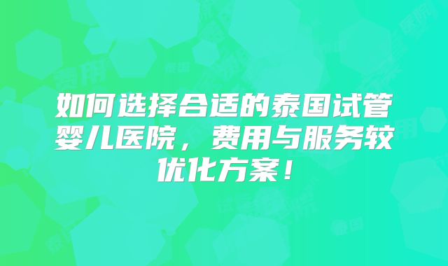 如何选择合适的泰国试管婴儿医院，费用与服务较优化方案！