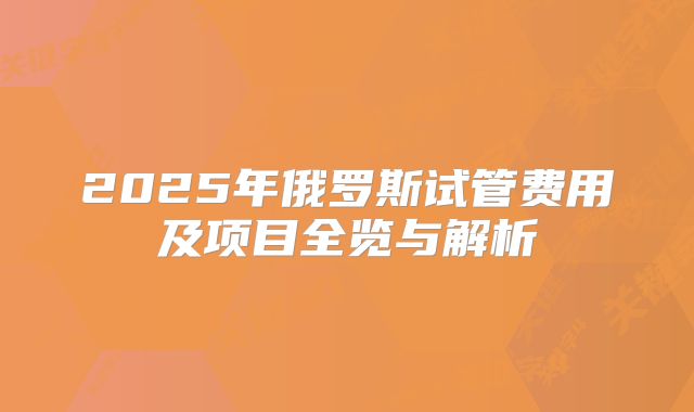 2025年俄罗斯试管费用及项目全览与解析