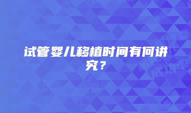 试管婴儿移植时间有何讲究？