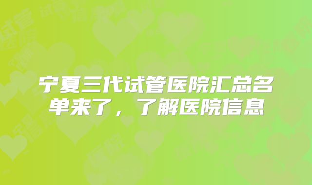 宁夏三代试管医院汇总名单来了，了解医院信息