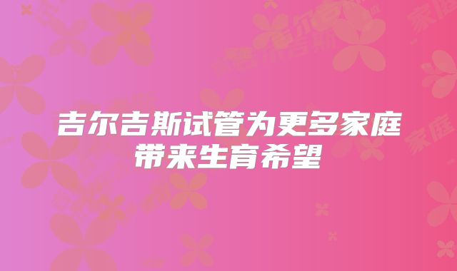吉尔吉斯试管为更多家庭带来生育希望