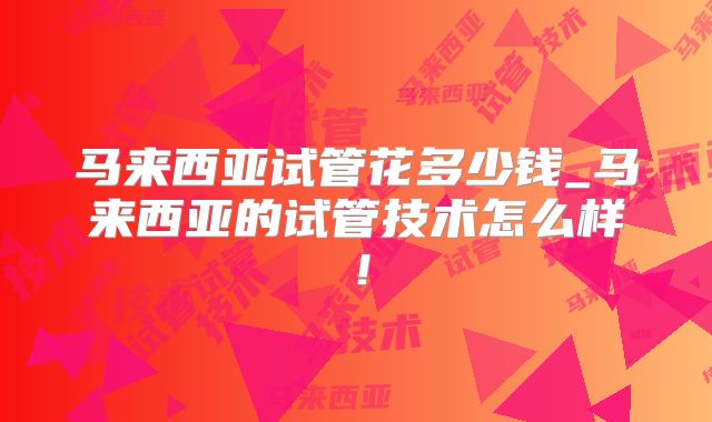 马来西亚试管花多少钱_马来西亚的试管技术怎么样!