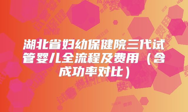 湖北省妇幼保健院三代试管婴儿全流程及费用（含成功率对比）