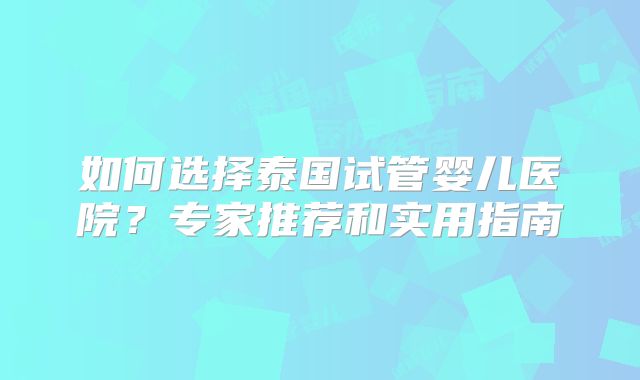如何选择泰国试管婴儿医院?专家推荐和实用指南