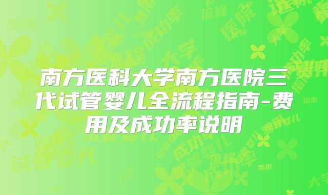 南方医科大学南方医院三代试管婴儿全流程指南-费用及成功率说明