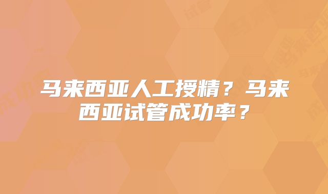 马来西亚人工授精?马来西亚试管成功率?