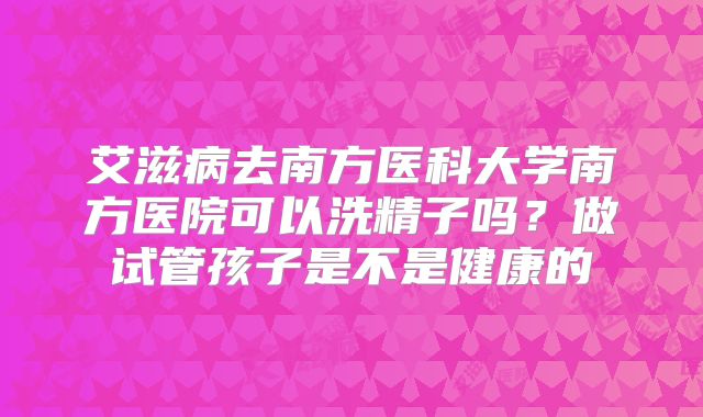 艾滋病去南方医科大学南方医院可以洗精子吗？做试管孩子是不是健康的