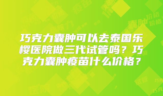 巧克力囊肿可以去泰国乐樱医院做三代试管吗?巧克力囊肿疫苗什么价格?