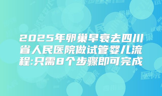 2025年卵巢早衰去四川省人民医院做试管婴儿流程:只需8个步骤即可完成