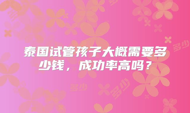 泰国试管孩子大概需要多少钱,成功率高吗?