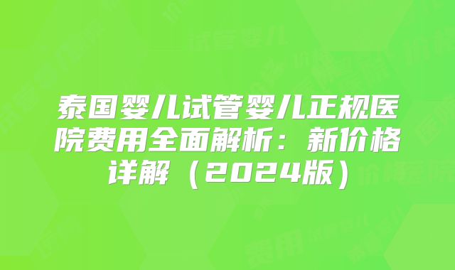 泰国婴儿试管婴儿正规医院费用全面解析：新价格详解（2024版）
