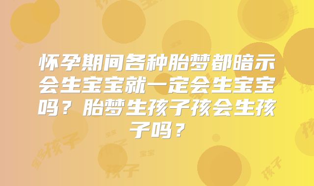 怀孕期间各种胎梦都暗示会生宝宝就一定会生宝宝吗?胎梦生孩子孩会生孩子吗?
