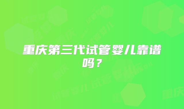重庆第三代试管婴儿靠谱吗？