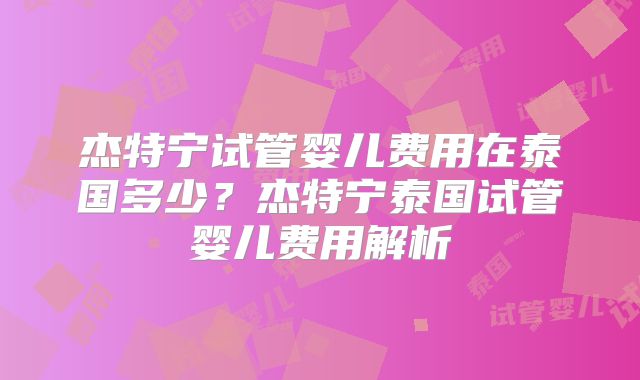 杰特宁试管婴儿费用在泰国多少？杰特宁泰国试管婴儿费用解析