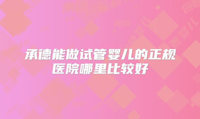 承德能做试管婴儿的正规医院哪里比较好