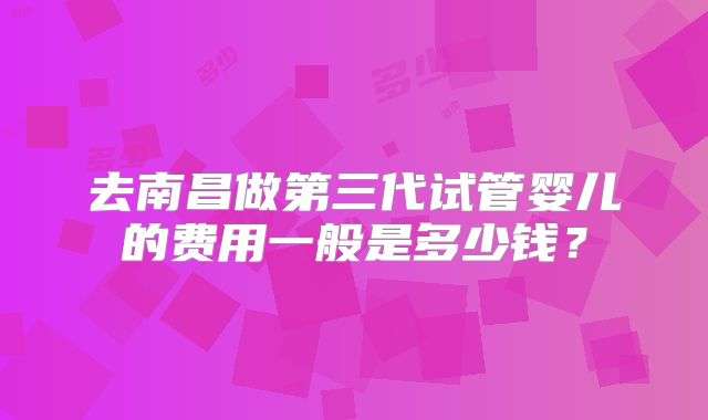 去南昌做第三代试管婴儿的费用一般是多少钱？