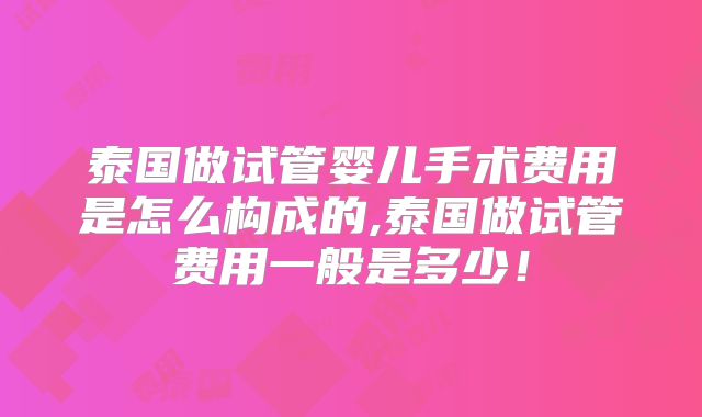 泰国做试管婴儿手术费用是怎么构成的,泰国做试管费用一般是多少！