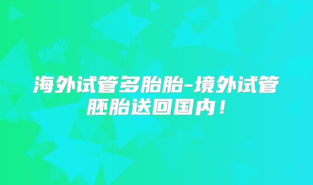 海外试管多胎胎-境外试管胚胎送回国内！