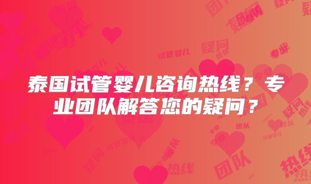 泰国试管婴儿咨询热线？专业团队解答您的疑问？