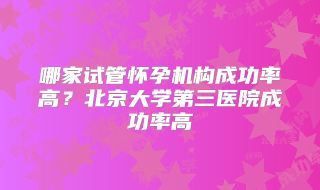 哪家试管怀孕机构成功率高？北京大学第三医院成功率高