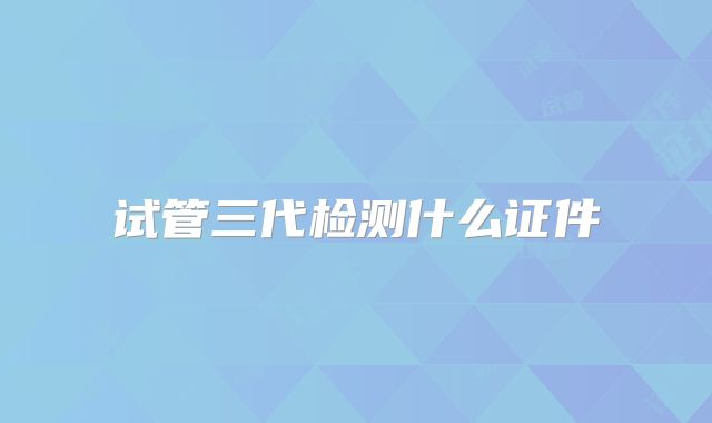 试管三代检测什么证件