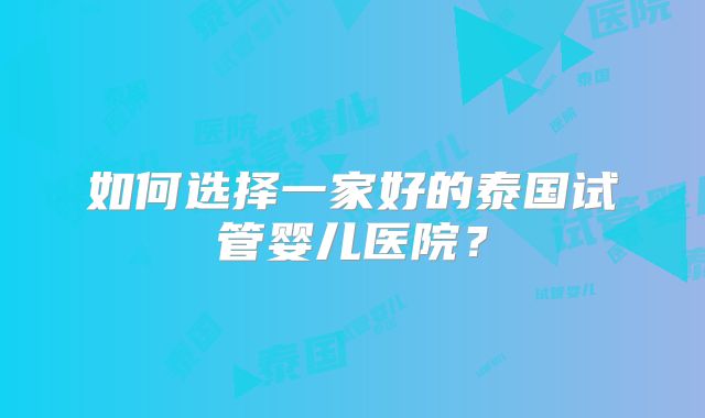 如何选择一家好的泰国试管婴儿医院?