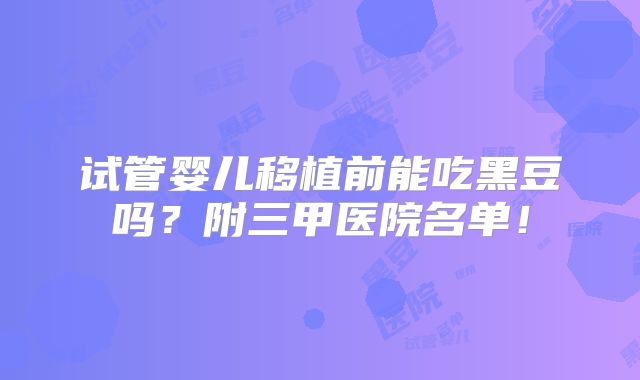 试管婴儿移植前能吃黑豆吗?附三甲医院名单!