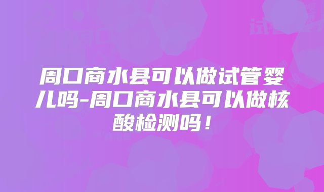 周口商水县可以做试管婴儿吗-周口商水县可以做核酸检测吗！