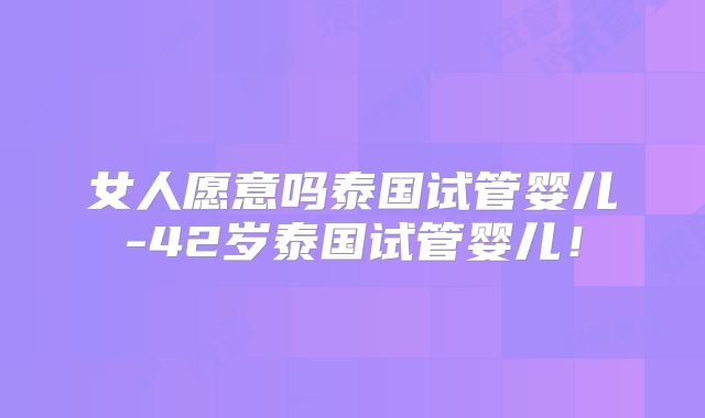 女人愿意吗泰国试管婴儿-42岁泰国试管婴儿！