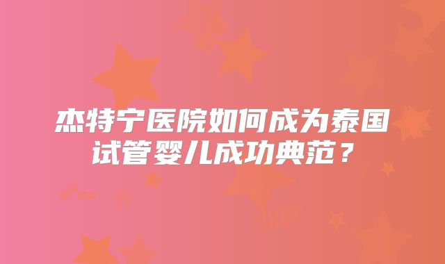 杰特宁医院如何成为泰国试管婴儿成功典范？