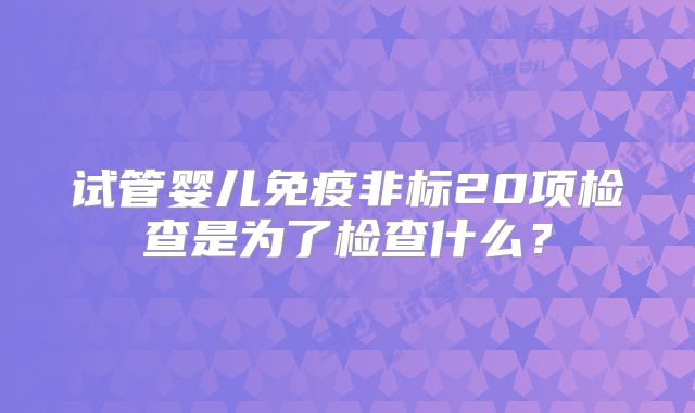 试管婴儿免疫非标20项检查是为了检查什么？