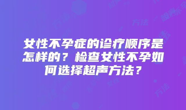 女性不孕症的诊疗顺序是怎样的？检查女性不孕如何选择超声方法？