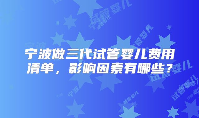 宁波做三代试管婴儿费用清单，影响因素有哪些？