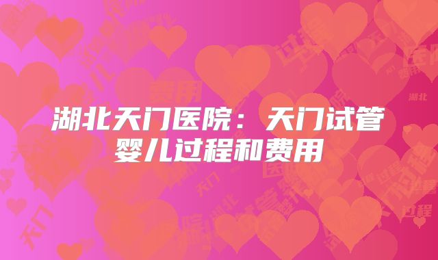 湖北天门医院:天门试管婴儿过程和费用